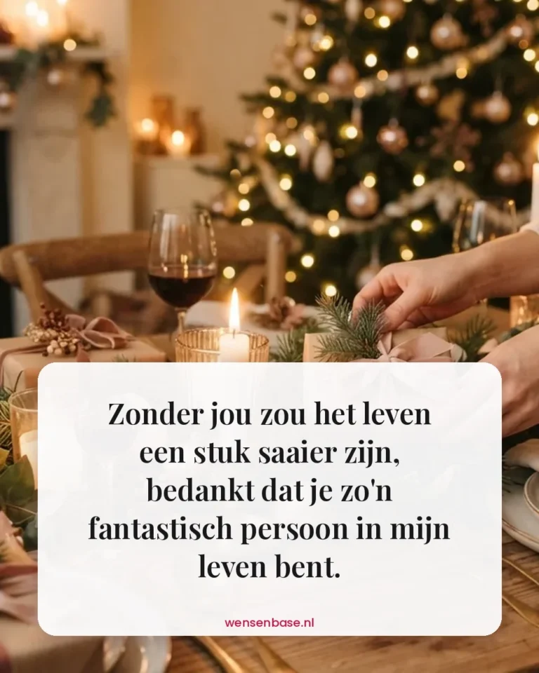 Zonder jou zou het leven een stuk saaier zijn, bedankt dat je zo'n fantastisch persoon in mijn leven bent.